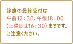 診療の最終受付は午前12:30、午後18:00（土曜日は16：30）までです。ご注意ください。