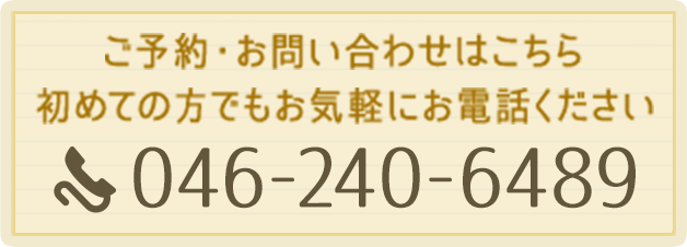 ご予約・お問い合わせはこちら、初めての方でもお気軽にお電話ください、046-240-6489