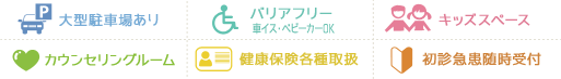 大型駐車場有/バリアフリー車イス・ベビーカーOK/キッズスペース/カウンセリングルーム/健康保険各種取扱い/初診・急患随時受付